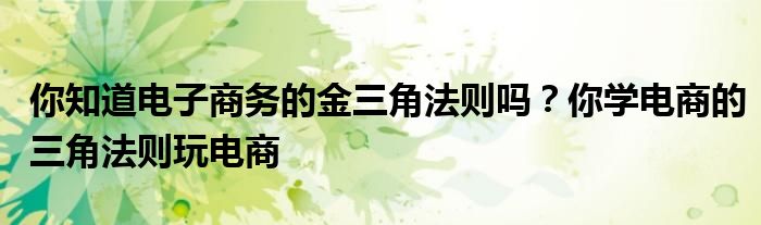 你知道电子商务的金三角法则吗？你学电商的三角法则玩电商