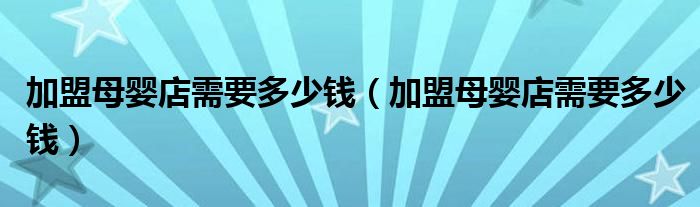 加盟母婴店需要多少钱（加盟母婴店需要多少钱）