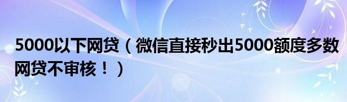 5000以下网贷（微信直接秒出5000额度多数网贷不审核！）