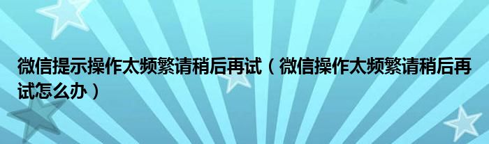 微信提示操作太频繁请稍后再试（微信操作太频繁请稍后再试怎么办）