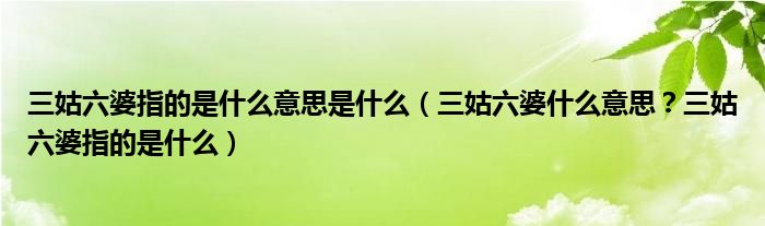 三姑六婆指的是什么意思是什么（三姑六婆什么意思？三姑六婆指的是什么）