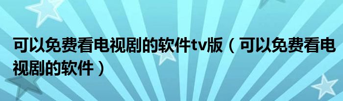 可以免费看电视剧的软件tv版（可以免费看电视剧的软件）