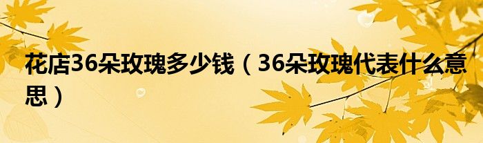 花店36朵玫瑰多少钱（36朵玫瑰代表什么意思）