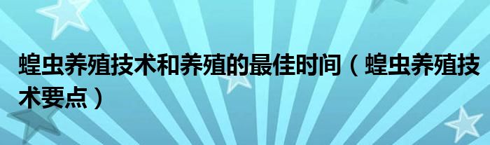 蝗虫养殖技术和养殖的最佳时间（蝗虫养殖技术要点）