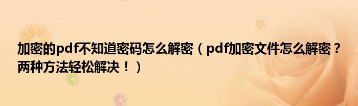 加密的pdf不知道密码怎么解密（pdf加密文件怎么解密？两种方法轻松解决！）