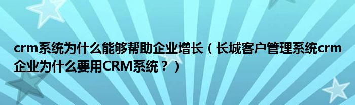 crm系统为什么能够帮助企业增长（长城客户管理系统crm企业为什么要用CRM系统？）