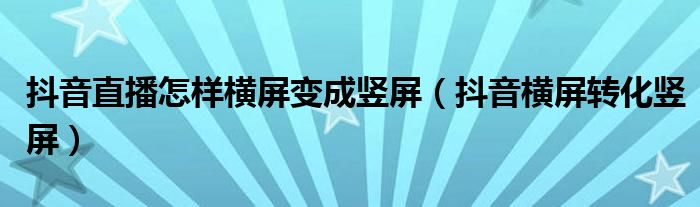 抖音直播怎样横屏变成竖屏（抖音横屏转化竖屏）