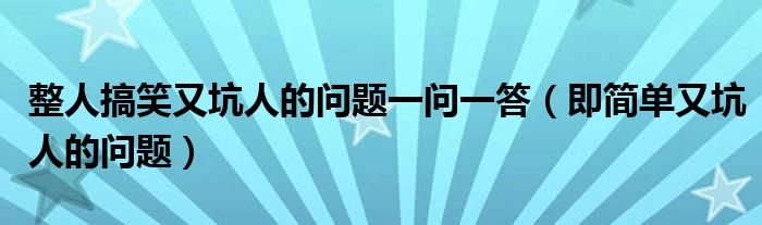 整人搞笑又坑人的问题一问一答（即简单又坑人的问题）