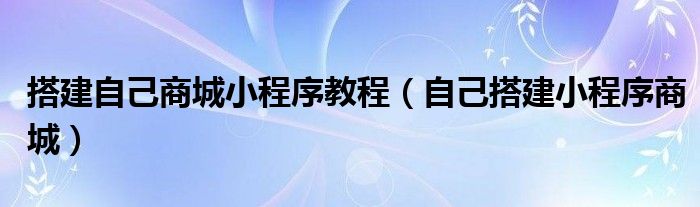 搭建自己商城小程序教程（自己搭建小程序商城）