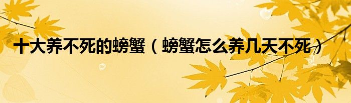 十大养不死的螃蟹（螃蟹怎么养几天不死）