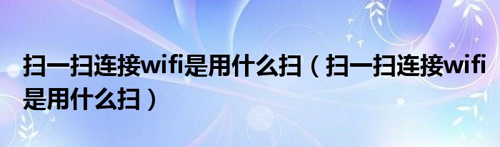 扫一扫连接wifi是用什么扫（扫一扫连接wifi是用什么扫）