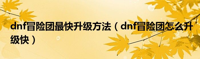 dnf冒险团最快升级方法（dnf冒险团怎么升级快）