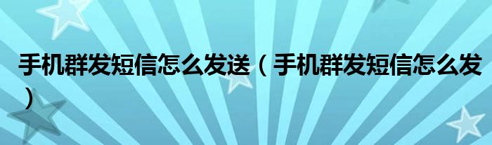 手机群发短信怎么发送（手机群发短信怎么发）