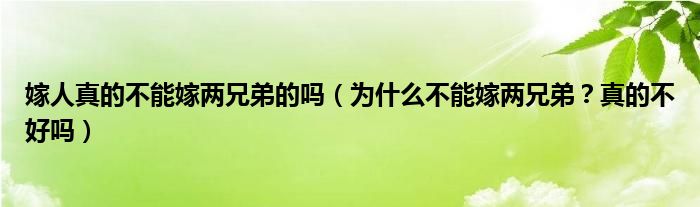 嫁人真的不能嫁两兄弟的吗（为什么不能嫁两兄弟？真的不好吗）