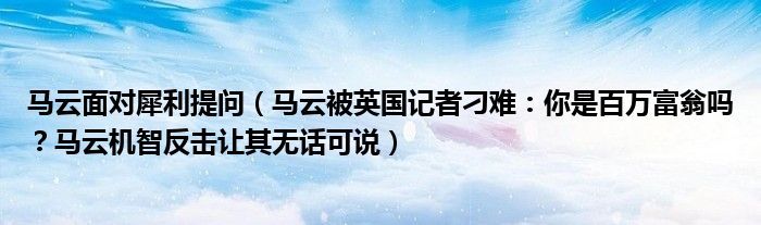 马云面对犀利提问（马云被英国记者刁难：你是百万富翁吗？马云机智反击让其无话可说）