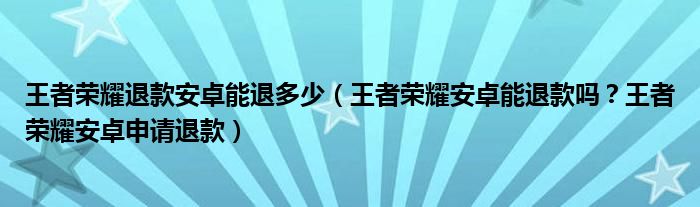 王者荣耀退款安卓能退多少（王者荣耀安卓能退款吗？王者荣耀安卓申请退款）