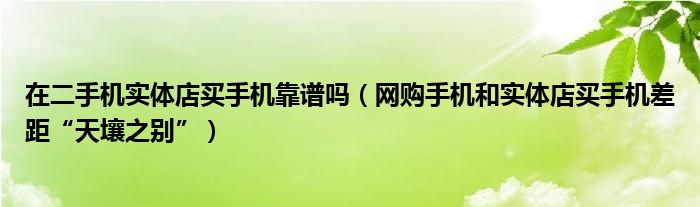 在二手机实体店买手机靠谱吗（网购手机和实体店买手机差距“天壤之别”）