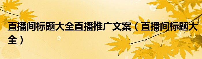 直播间标题大全直播推广文案（直播间标题大全）