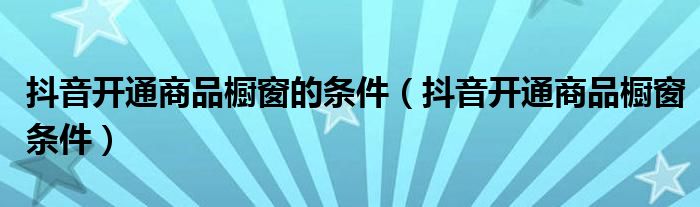 抖音开通商品橱窗的条件（抖音开通商品橱窗条件）