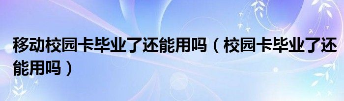 移动校园卡毕业了还能用吗（校园卡毕业了还能用吗）