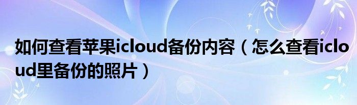 如何查看苹果icloud备份内容（怎么查看icloud里备份的照片）