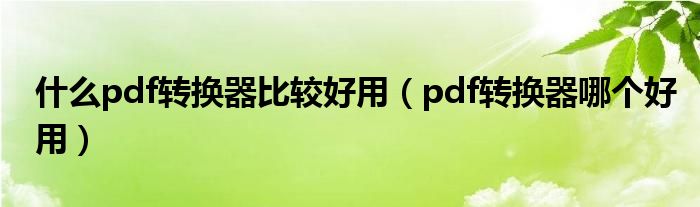 什么pdf转换器比较好用（pdf转换器哪个好用）