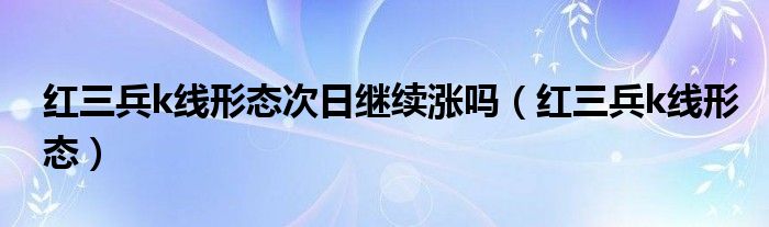 红三兵k线形态次日继续涨吗（红三兵k线形态）