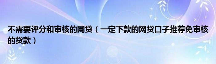 不需要评分和审核的网贷（一定下款的网贷口子推荐免审核的贷款）