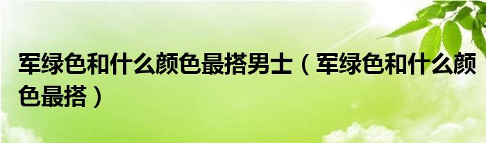 军绿色和什么颜色最搭男士（军绿色和什么颜色最搭）