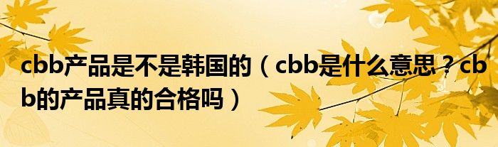 cbb产品是不是韩国的（cbb是什么意思？cbb的产品真的合格吗）