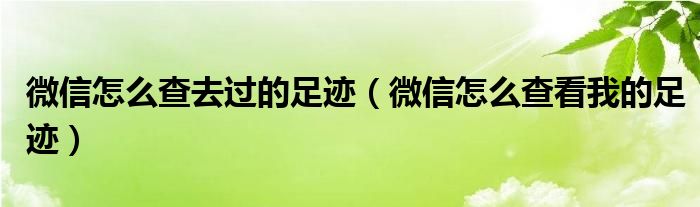 微信怎么查去过的足迹（微信怎么查看我的足迹）