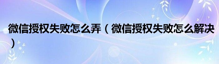 微信授权失败怎么弄（微信授权失败怎么解决）