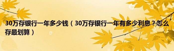 30万存银行一年多少钱（30万存银行一年有多少利息？怎么存最划算）