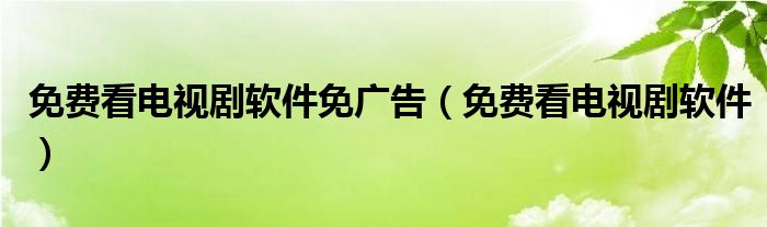 免费看电视剧软件免广告（免费看电视剧软件）