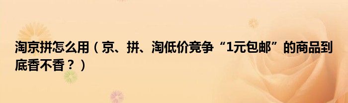 淘京拼怎么用（京、拼、淘低价竞争“1元包邮”的商品到底香不香？）