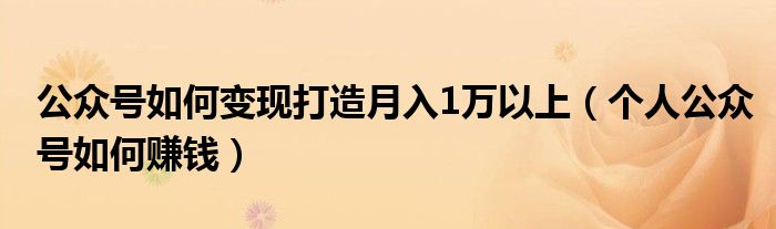 公众号如何变现打造月入1万以上（个人公众号如何赚钱）