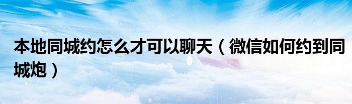 本地同城约怎么才可以聊天（微信如何约到同城炮）