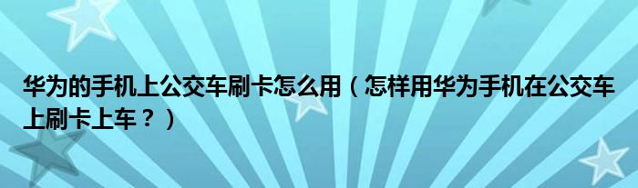 华为的手机上公交车刷卡怎么用（怎样用华为手机在公交车上刷卡上车？）