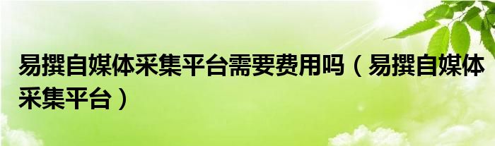 易撰自媒体采集平台需要费用吗（易撰自媒体采集平台）