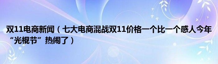 双11电商新闻（七大电商混战双11价格一个比一个感人今年“光棍节”热闹了）