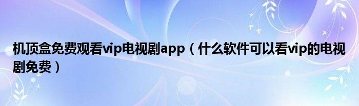 机顶盒免费观看vip电视剧app（什么软件可以看vip的电视剧免费）