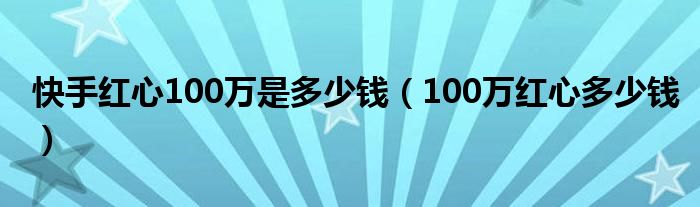 快手红心100万是多少钱（100万红心多少钱）