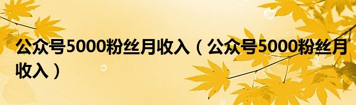 公众号5000粉丝月收入（公众号5000粉丝月收入）