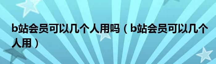 b站会员可以几个人用吗（b站会员可以几个人用）