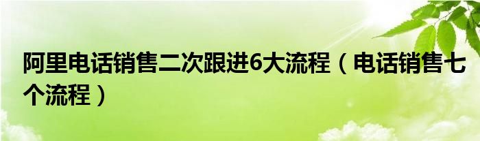 阿里电话销售二次跟进6大流程（电话销售七个流程）