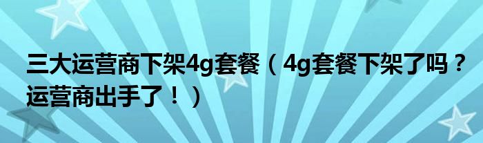 三大运营商下架4g套餐（4g套餐下架了吗？运营商出手了！）