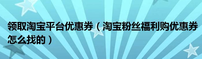 领取淘宝平台优惠券（淘宝粉丝福利购优惠券怎么找的）