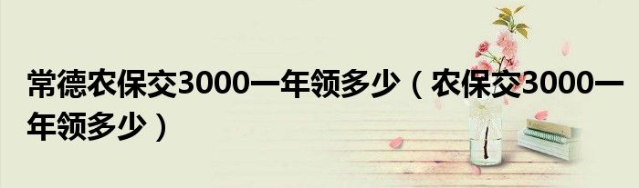 常德农保交3000一年领多少（农保交3000一年领多少）