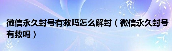 微信永久封号有救吗怎么解封（微信永久封号有救吗）