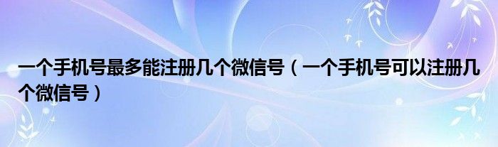 一个手机号最多能注册几个微信号（一个手机号可以注册几个微信号）